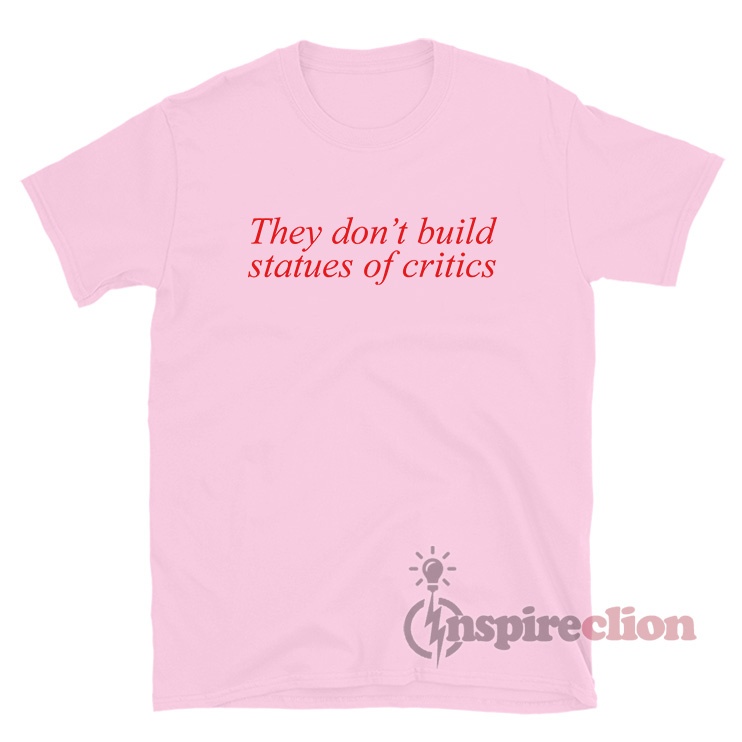 They Don't Build Statues Of Critics T-Shirt For Unisex - Inspireclion.com