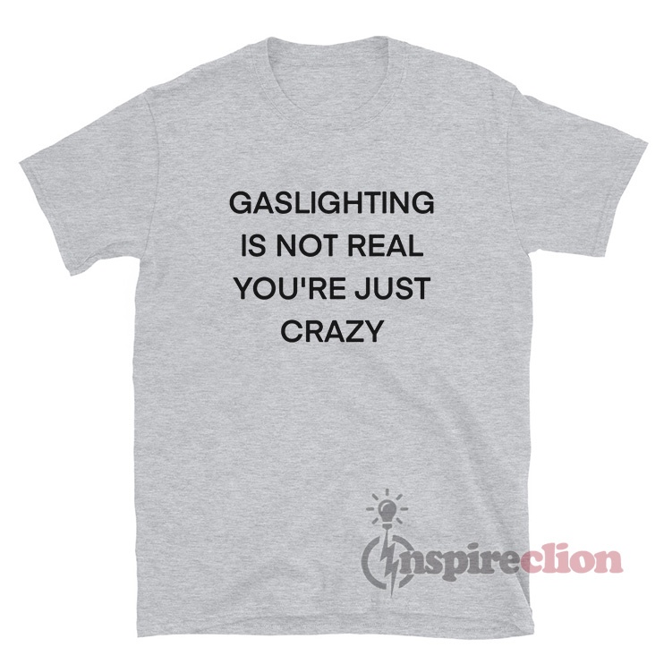 Gaslighting is Not Real You're Just Crazy T-Shirt - Inspireclion.com