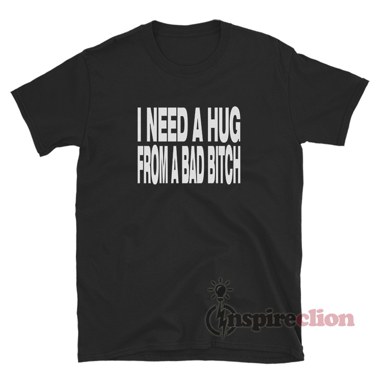 I Need A Hug From A Bad Bitch T-Shirt For Sale - Inspireclion.com