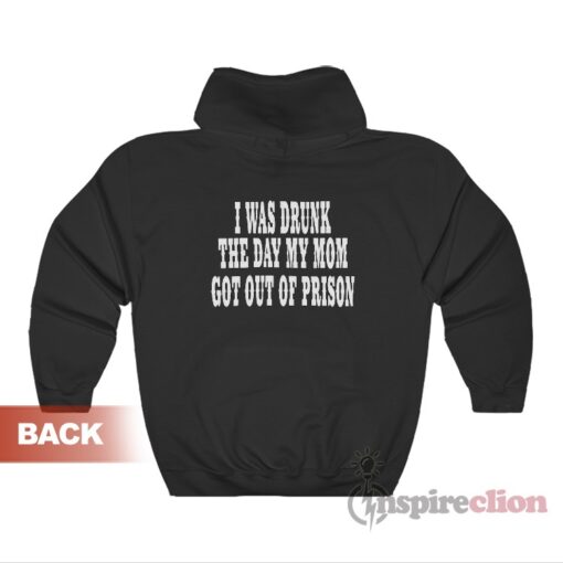 I Was Drunk the Day My Mom Got Out Of Prison Hoodie