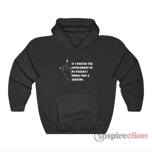 If I Wanted The Government In My Uterus Fuck A Senator Hoodie