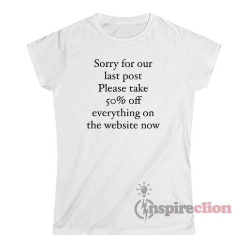 Sorry For Our Last Post Please Take 50% Off Everything T-Shirt