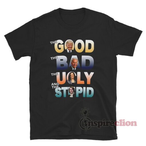 The Good The Bad The Ugly The Stupid And The Idiot T-Shirt