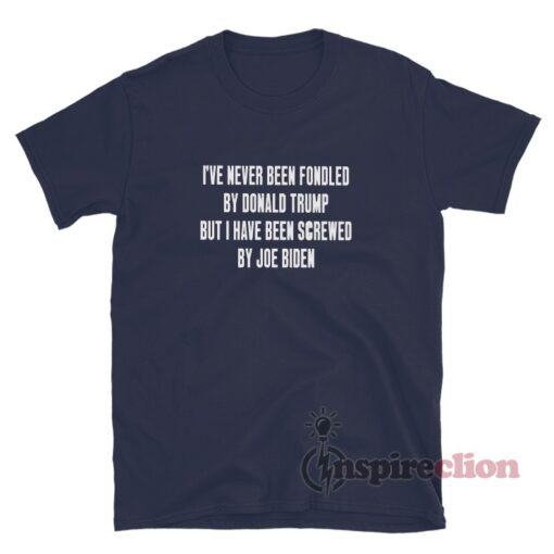 I've Never Been Fondled By Donald Trump But I Have Been Screwed By Joe Biden T-Shirt