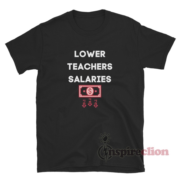 Get It Now Lower Teacher Salaries T-Shirt - Inspireclion.com