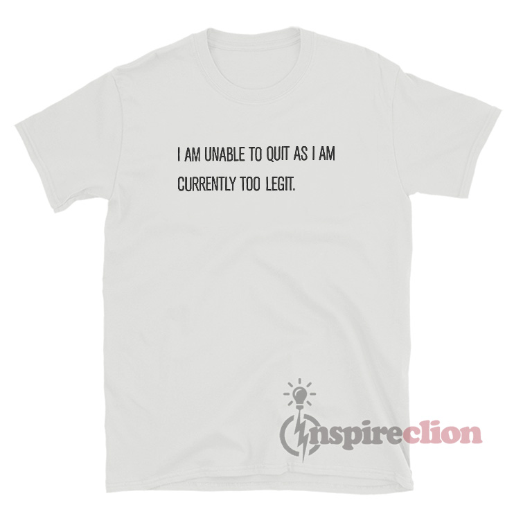 I Am Unable To Quit As I Am Currently Too Legit T-Shirt