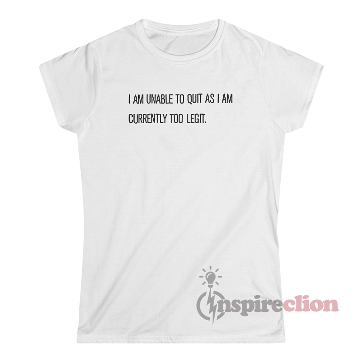 I Am Unable To Quit As I Am Currently Too Legit T-Shirt