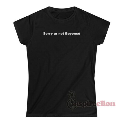 Sorry Ur Not Beyonce T-Shirt