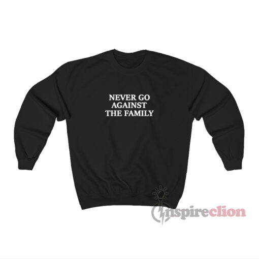 Never Go Against The Family Sweatshirt