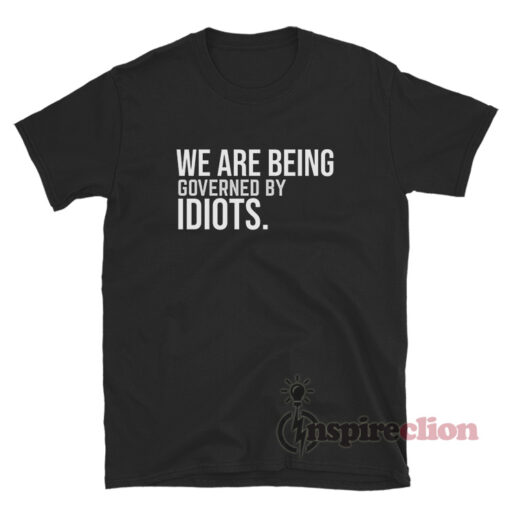 We Are Being Governed By Idiots T-Shirt