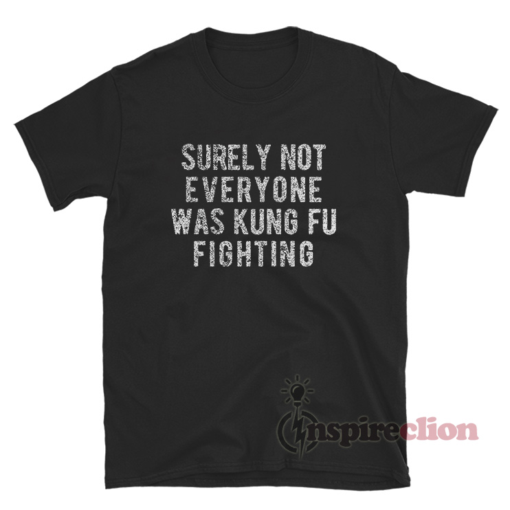Surely Not Everyone Was Kung Fu Fighting T Shirt Inspireclion