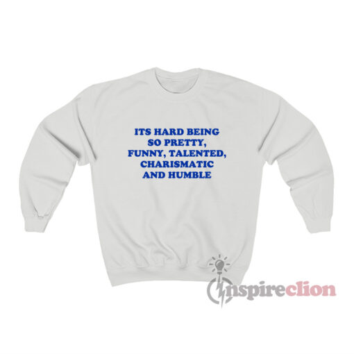 Its Hard Being So Pretty Funny Talented Charismatic Sweatshirt