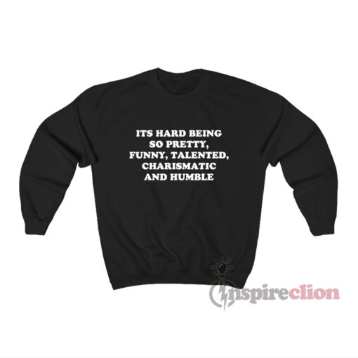 Its Hard Being So Pretty Funny Talented Charismatic Sweatshirt