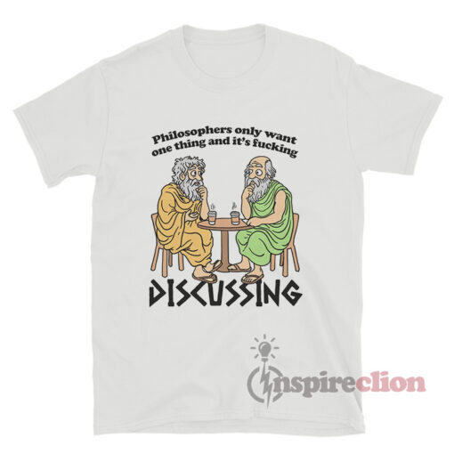 Philosophers Only Want One Thing And It's Fucking Discussing T-Shirt