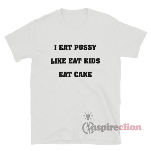 I Eat Pussy Like Fat Kids Eat Cake T-Shirt