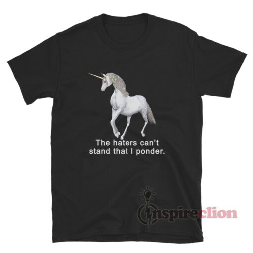 The Haters Can't Stand That I Ponder Unicorn T-Shirt